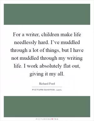 For a writer, children make life needlessly hard. I’ve muddled through a lot of things, but I have not muddled through my writing life. I work absolutely flat out, giving it my all Picture Quote #1