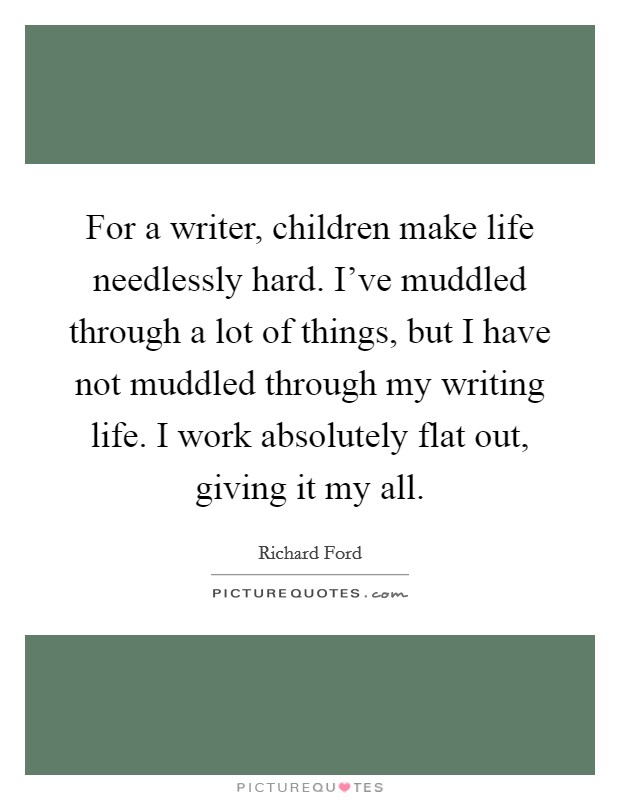 For a writer, children make life needlessly hard. I've muddled through a lot of things, but I have not muddled through my writing life. I work absolutely flat out, giving it my all. Picture Quote #1