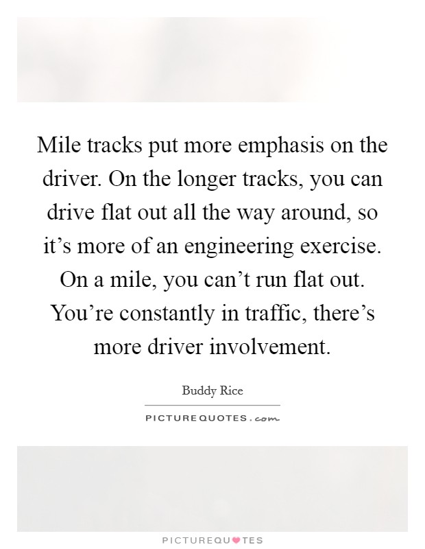 Mile tracks put more emphasis on the driver. On the longer tracks, you can drive flat out all the way around, so it's more of an engineering exercise. On a mile, you can't run flat out. You're constantly in traffic, there's more driver involvement. Picture Quote #1