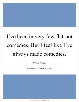 I’ve been in very few flat-out comedies. But I feel like I’ve always made comedies Picture Quote #1
