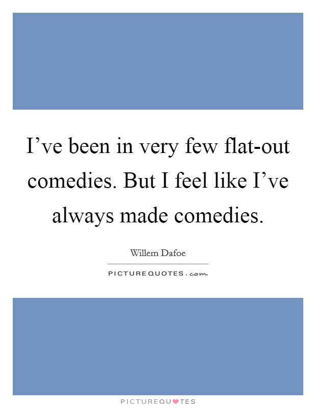 I've been in very few flat-out comedies. But I feel like I've always made comedies. Picture Quote #1