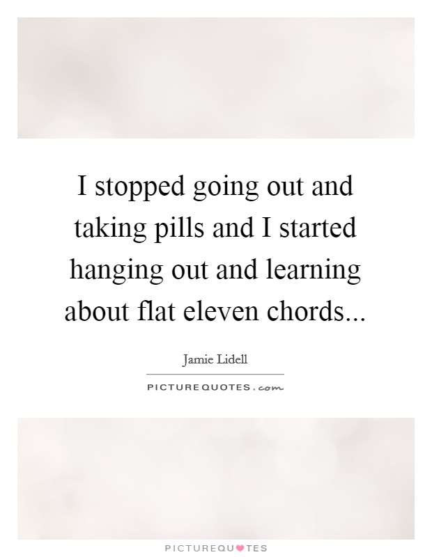 I stopped going out and taking pills and I started hanging out and learning about flat eleven chords... Picture Quote #1
