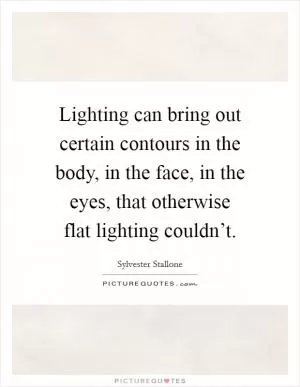 Lighting can bring out certain contours in the body, in the face, in the eyes, that otherwise flat lighting couldn’t Picture Quote #1