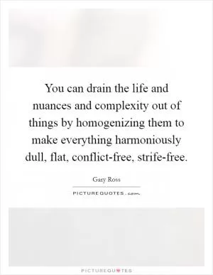 You can drain the life and nuances and complexity out of things by homogenizing them to make everything harmoniously dull, flat, conflict-free, strife-free Picture Quote #1