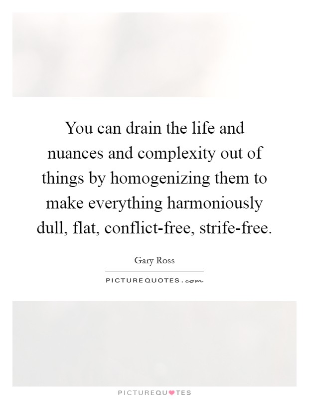 You can drain the life and nuances and complexity out of things by homogenizing them to make everything harmoniously dull, flat, conflict-free, strife-free. Picture Quote #1