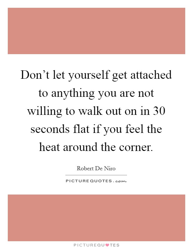 Don't let yourself get attached to anything you are not willing to walk out on in 30 seconds flat if you feel the heat around the corner. Picture Quote #1