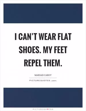 I can’t wear flat shoes. My feet repel them Picture Quote #1
