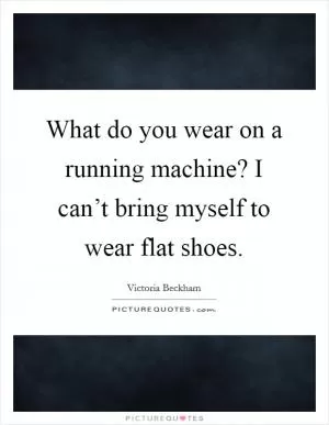 What do you wear on a running machine? I can’t bring myself to wear flat shoes Picture Quote #1