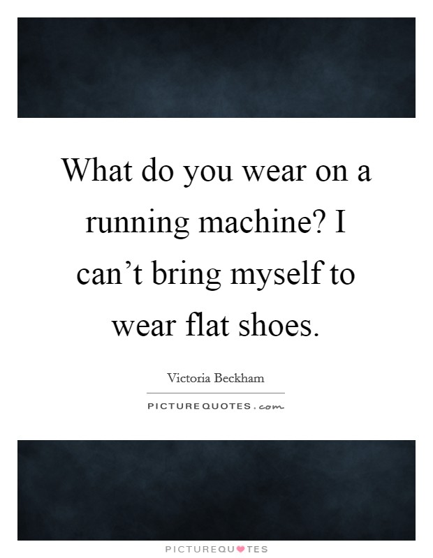 What do you wear on a running machine? I can't bring myself to wear flat shoes. Picture Quote #1
