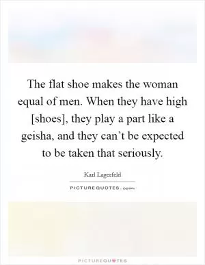 The flat shoe makes the woman equal of men. When they have high [shoes], they play a part like a geisha, and they can’t be expected to be taken that seriously Picture Quote #1