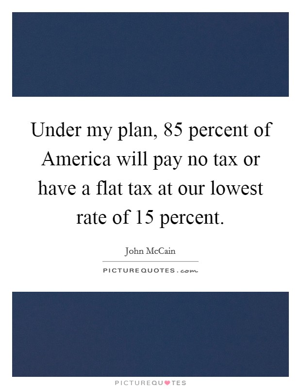 Under my plan, 85 percent of America will pay no tax or have a flat tax at our lowest rate of 15 percent. Picture Quote #1