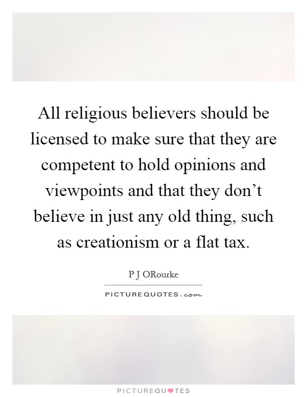 All religious believers should be licensed to make sure that they are competent to hold opinions and viewpoints and that they don't believe in just any old thing, such as creationism or a flat tax. Picture Quote #1