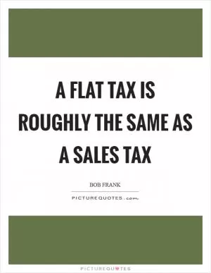 A flat tax is roughly the same as a sales tax Picture Quote #1