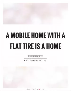 A mobile home with a flat tire is a home Picture Quote #1