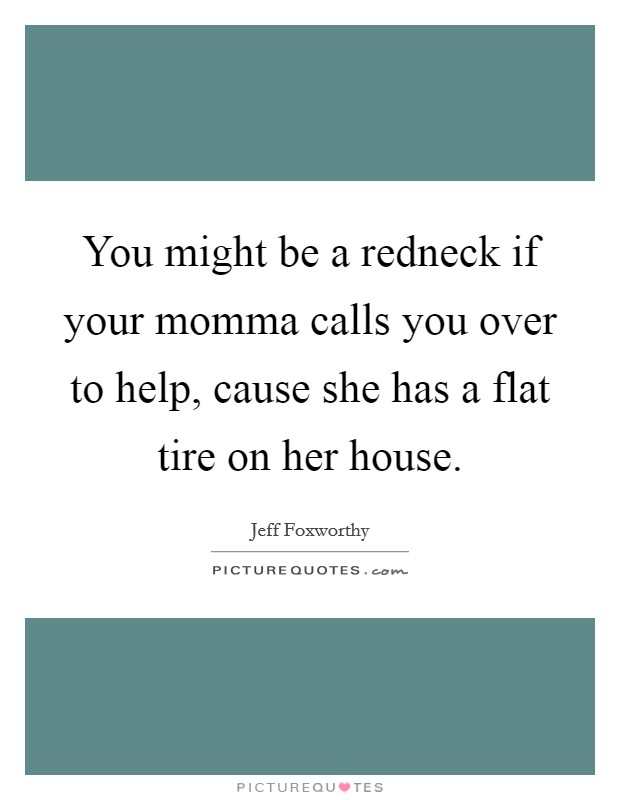 You might be a redneck if your momma calls you over to help, cause she has a flat tire on her house. Picture Quote #1