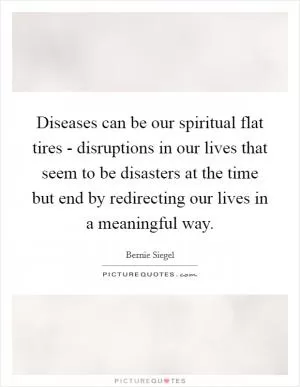 Diseases can be our spiritual flat tires - disruptions in our lives that seem to be disasters at the time but end by redirecting our lives in a meaningful way Picture Quote #1