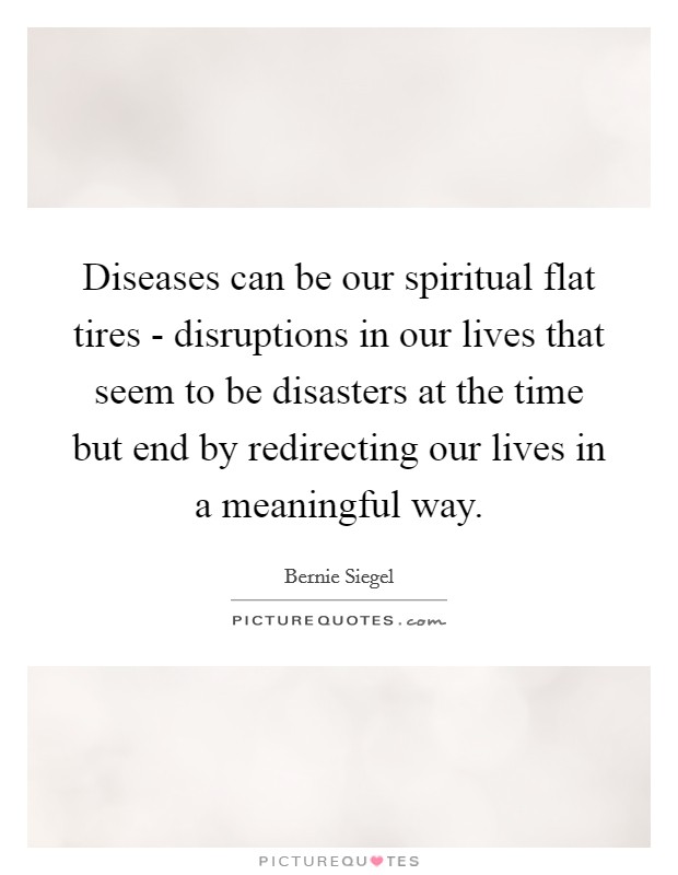 Diseases can be our spiritual flat tires - disruptions in our lives that seem to be disasters at the time but end by redirecting our lives in a meaningful way. Picture Quote #1