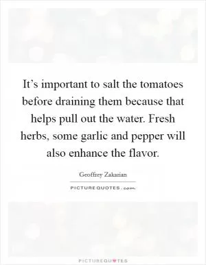 It’s important to salt the tomatoes before draining them because that helps pull out the water. Fresh herbs, some garlic and pepper will also enhance the flavor Picture Quote #1