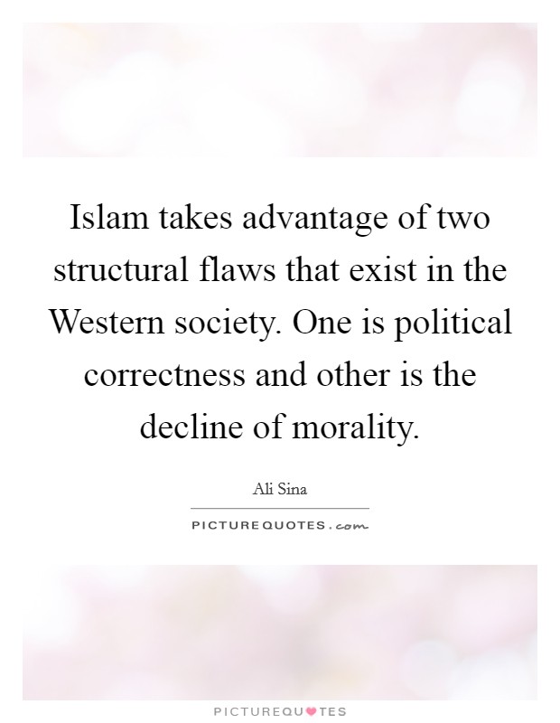 Islam takes advantage of two structural flaws that exist in the Western society. One is political correctness and other is the decline of morality. Picture Quote #1