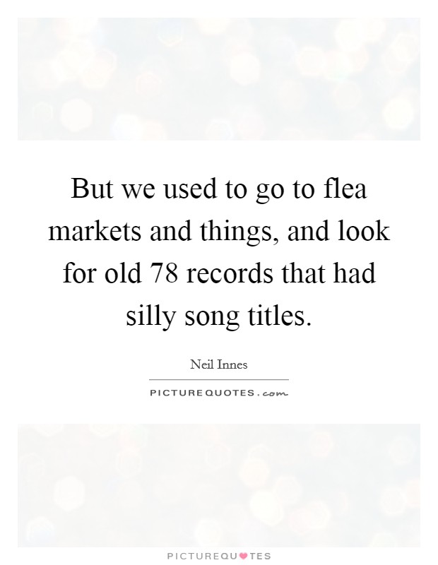 But we used to go to flea markets and things, and look for old 78 records that had silly song titles. Picture Quote #1