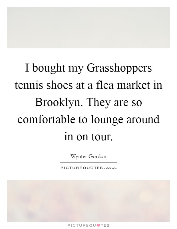 I bought my Grasshoppers tennis shoes at a flea market in Brooklyn. They are so comfortable to lounge around in on tour. Picture Quote #1