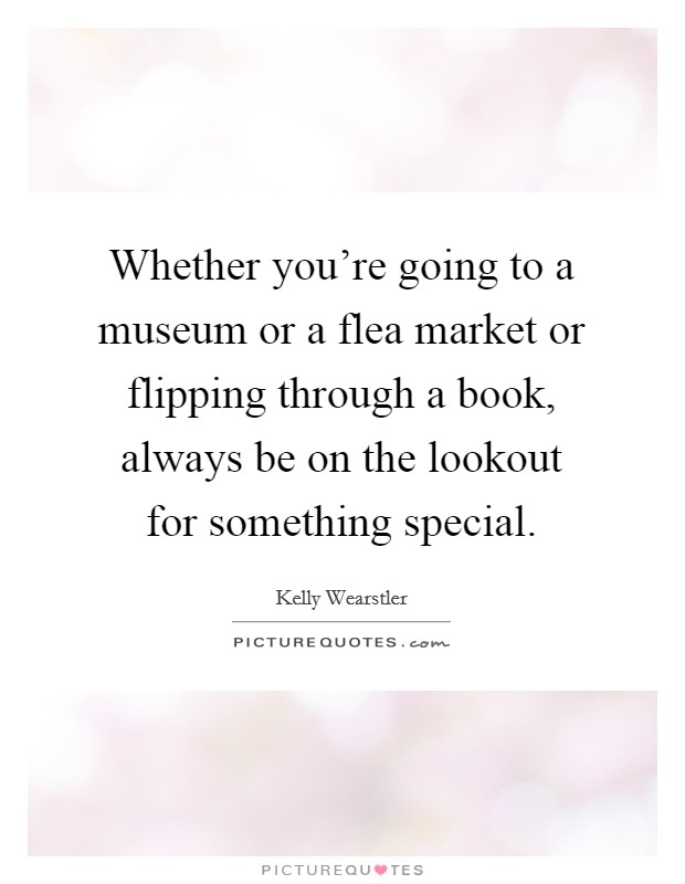 Whether you're going to a museum or a flea market or flipping through a book, always be on the lookout for something special. Picture Quote #1