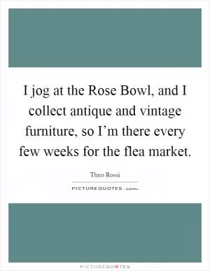 I jog at the Rose Bowl, and I collect antique and vintage furniture, so I’m there every few weeks for the flea market Picture Quote #1
