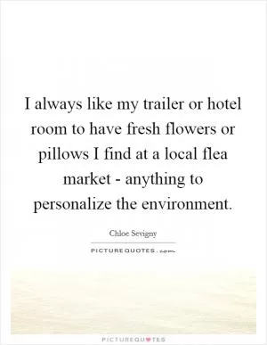 I always like my trailer or hotel room to have fresh flowers or pillows I find at a local flea market - anything to personalize the environment Picture Quote #1