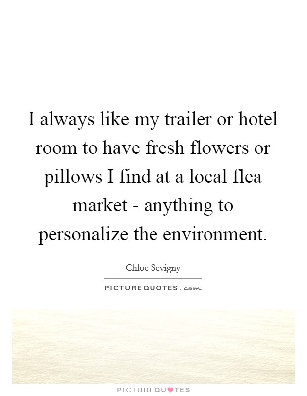I always like my trailer or hotel room to have fresh flowers or pillows I find at a local flea market - anything to personalize the environment. Picture Quote #1