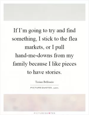 If I’m going to try and find something, I stick to the flea markets, or I pull hand-me-downs from my family because I like pieces to have stories Picture Quote #1