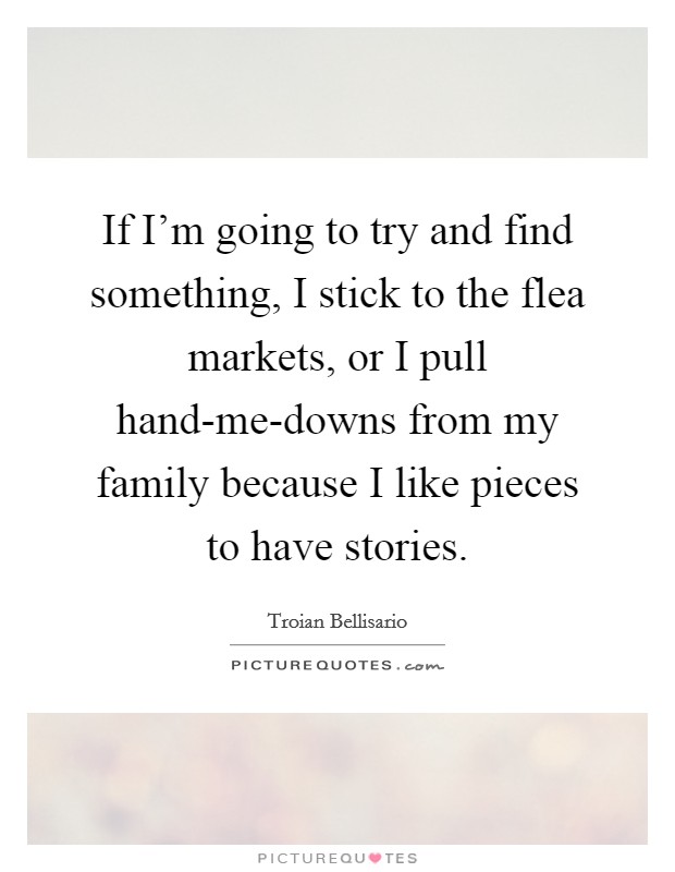 If I'm going to try and find something, I stick to the flea markets, or I pull hand-me-downs from my family because I like pieces to have stories. Picture Quote #1