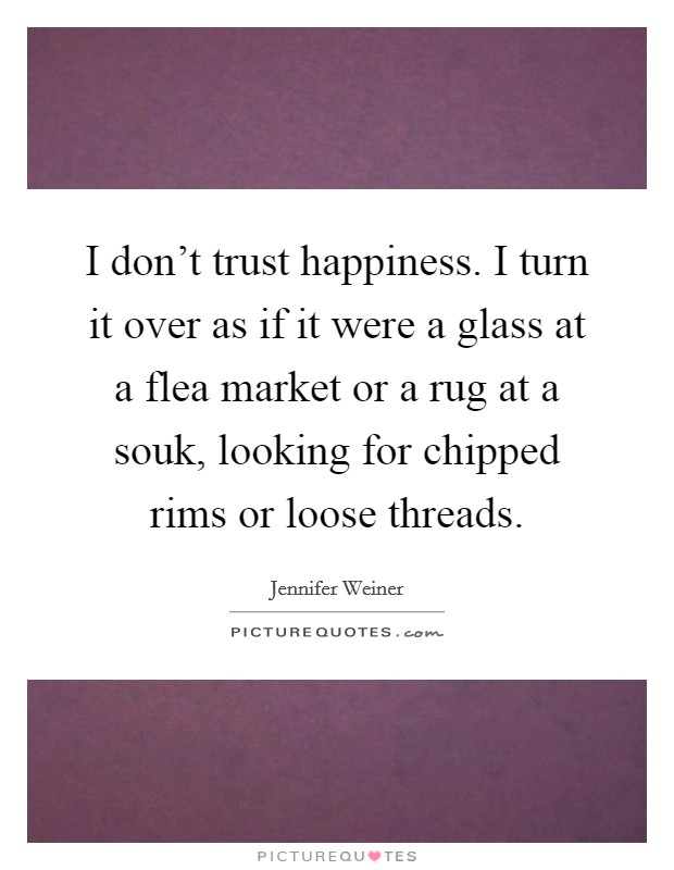 I don't trust happiness. I turn it over as if it were a glass at a flea market or a rug at a souk, looking for chipped rims or loose threads. Picture Quote #1