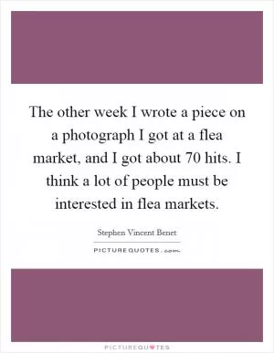 The other week I wrote a piece on a photograph I got at a flea market, and I got about 70 hits. I think a lot of people must be interested in flea markets Picture Quote #1