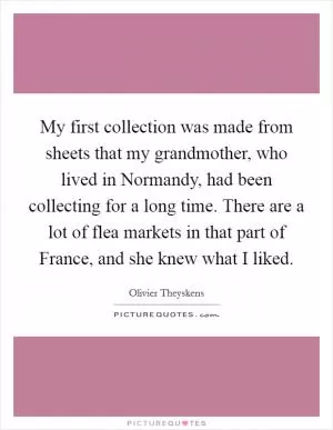 My first collection was made from sheets that my grandmother, who lived in Normandy, had been collecting for a long time. There are a lot of flea markets in that part of France, and she knew what I liked Picture Quote #1