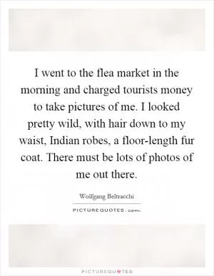 I went to the flea market in the morning and charged tourists money to take pictures of me. I looked pretty wild, with hair down to my waist, Indian robes, a floor-length fur coat. There must be lots of photos of me out there Picture Quote #1