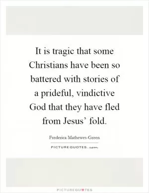 It is tragic that some Christians have been so battered with stories of a prideful, vindictive God that they have fled from Jesus’ fold Picture Quote #1