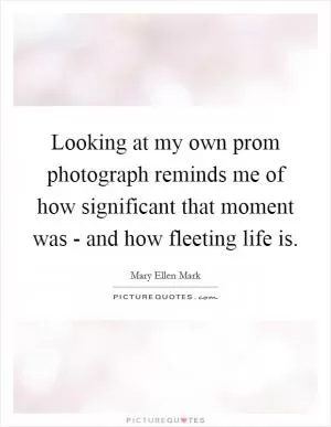 Looking at my own prom photograph reminds me of how significant that moment was - and how fleeting life is Picture Quote #1