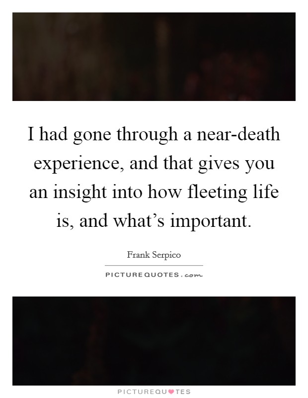 I had gone through a near-death experience, and that gives you an insight into how fleeting life is, and what’s important Picture Quote #1