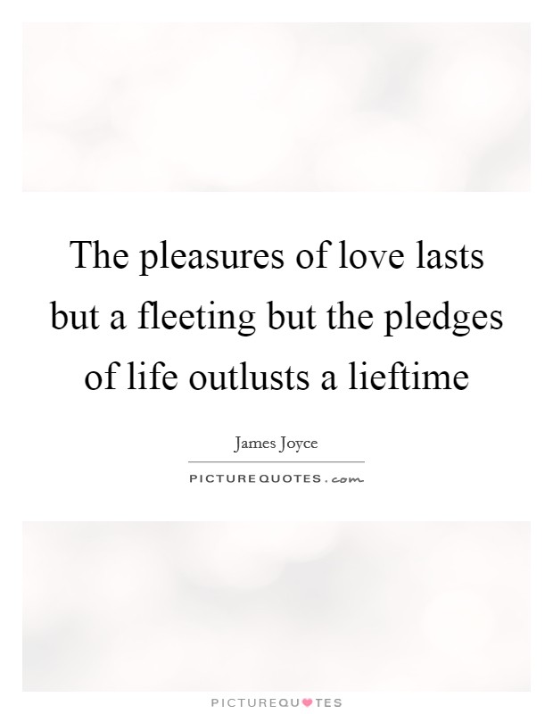 The pleasures of love lasts but a fleeting but the pledges of life outlusts a lieftime Picture Quote #1