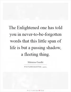 The Enlightened one has told you in never-to-be-forgotten words that this little span of life is but a passing shadow, a fleeting thing Picture Quote #1