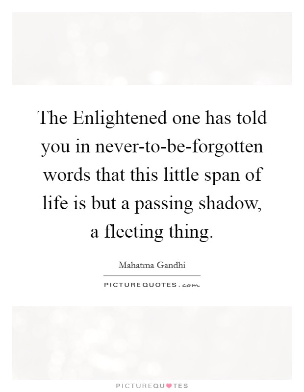 The Enlightened one has told you in never-to-be-forgotten words that this little span of life is but a passing shadow, a fleeting thing. Picture Quote #1