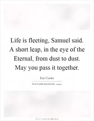 Life is fleeting, Samuel said. A short leap, in the eye of the Eternal, from dust to dust. May you pass it together Picture Quote #1