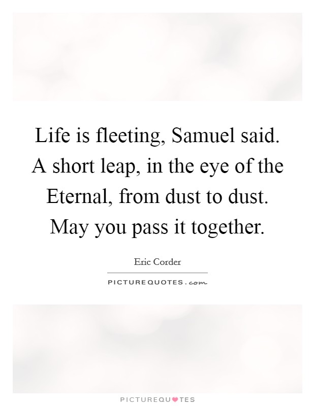 Life is fleeting, Samuel said. A short leap, in the eye of the Eternal, from dust to dust. May you pass it together. Picture Quote #1