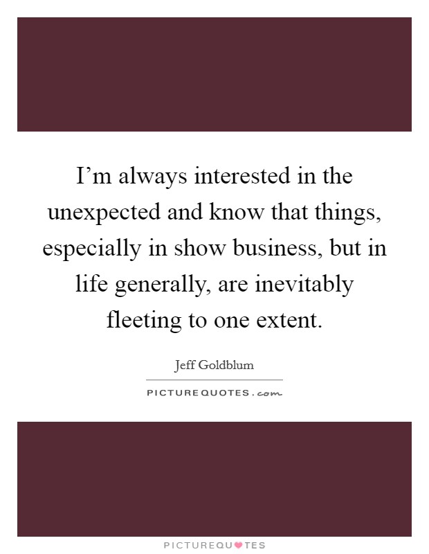 I'm always interested in the unexpected and know that things, especially in show business, but in life generally, are inevitably fleeting to one extent. Picture Quote #1