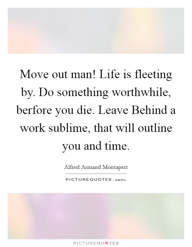Move out man! Life is fleeting by. Do something worthwhile, berfore you die. Leave Behind a work sublime, that will outline you and time. Picture Quote #1