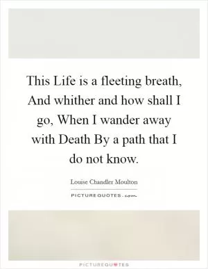 This Life is a fleeting breath, And whither and how shall I go, When I wander away with Death By a path that I do not know Picture Quote #1
