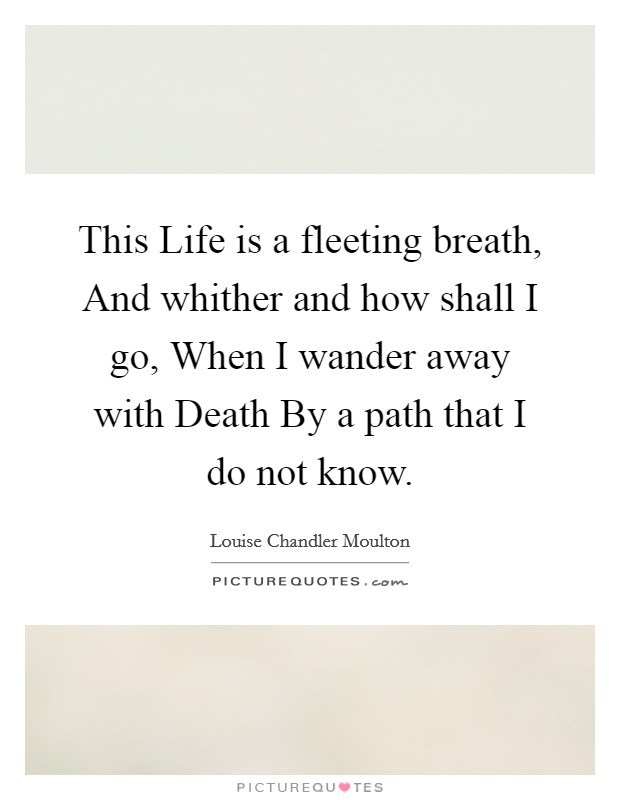 This Life is a fleeting breath, And whither and how shall I go, When I wander away with Death By a path that I do not know. Picture Quote #1