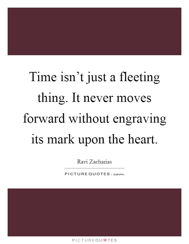 Time isn't just a fleeting thing. It never moves forward without engraving its mark upon the heart. Picture Quote #1