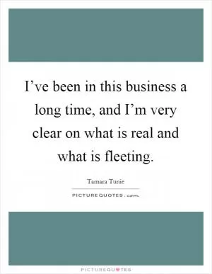 I’ve been in this business a long time, and I’m very clear on what is real and what is fleeting Picture Quote #1