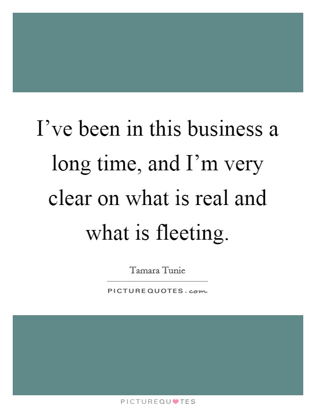 I've been in this business a long time, and I'm very clear on what is real and what is fleeting. Picture Quote #1